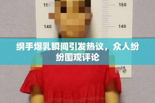 纲手爆乳瞬间引发热议，众人纷纷围观评论