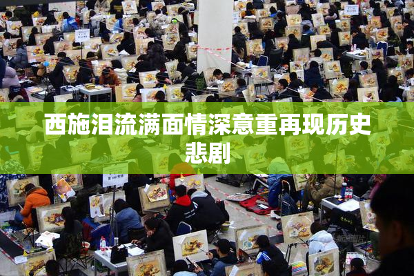 西施泪流满面情深意重再现历史悲剧