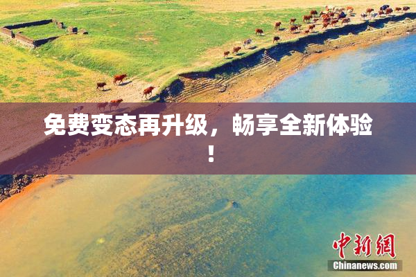 免费变态再升级，畅享全新体验！