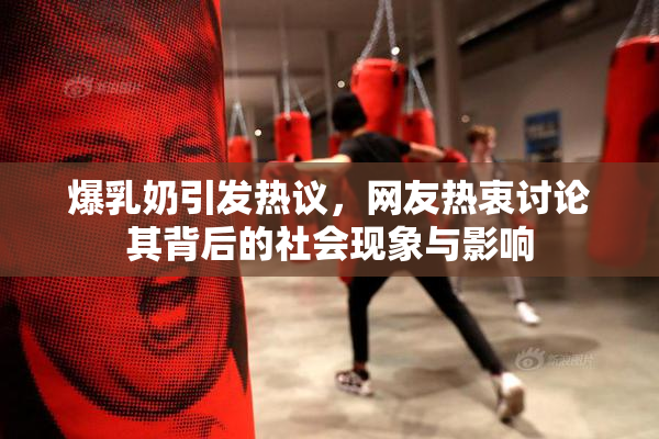 爆乳奶引发热议，网友热衷讨论其背后的社会现象与影响