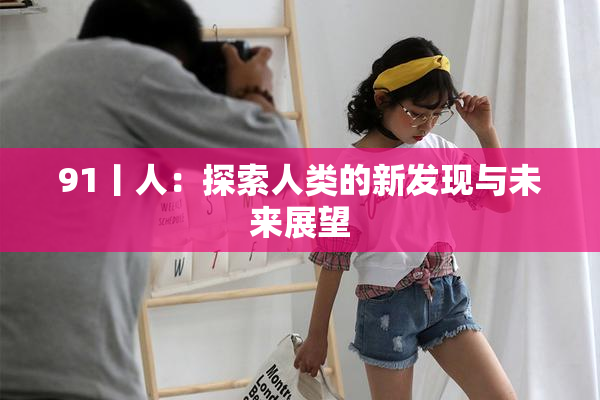 91丨人：探索人类的新发现与未来展望