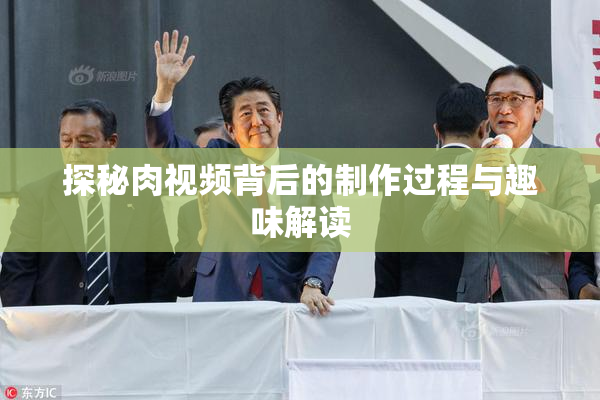 探秘肉视频背后的制作过程与趣味解读