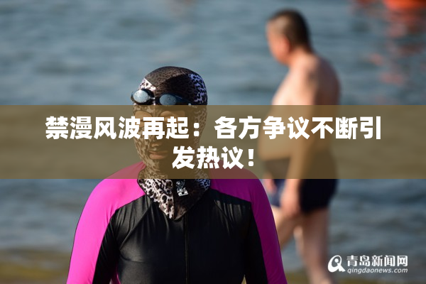 禁漫风波再起：各方争议不断引发热议！