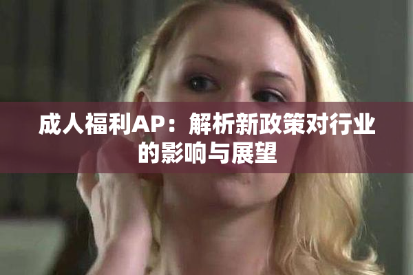 成人福利AP：解析新政策对行业的影响与展望