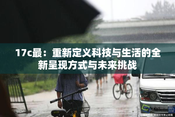 17c最：重新定义科技与生活的全新呈现方式与未来挑战