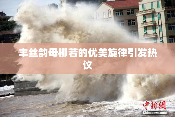 丰丝韵母柳若的优美旋律引发热议