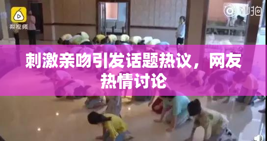 刺激亲吻引发话题热议，网友热情讨论