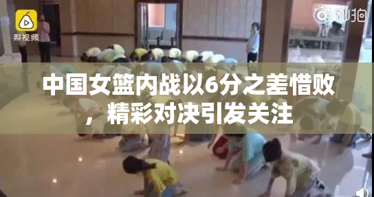 中国女篮内战以6分之差惜败，精彩对决引发关注
