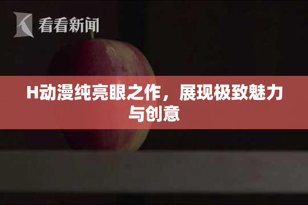 H动漫纯亮眼之作，展现极致魅力与创意