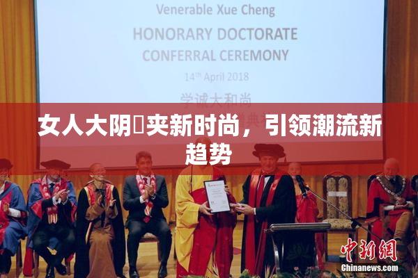 女人大阴脣夹新时尚，引领潮流新趋势