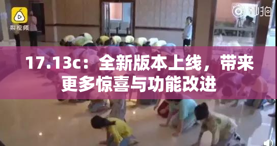 17.13c：全新版本上线，带来更多惊喜与功能改进