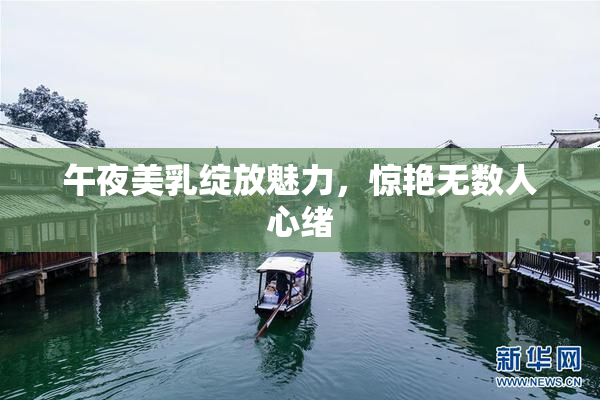 午夜美乳绽放魅力，惊艳无数人心绪
