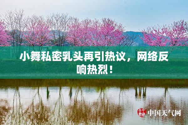 小舞私密乳头再引热议，网络反响热烈！