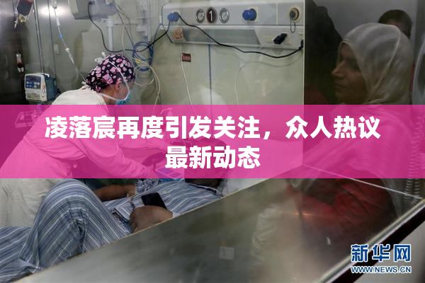 凌落宸再度引发关注，众人热议最新动态