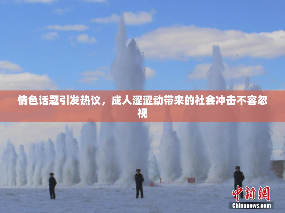 情色话题引发热议，成人涩涩动带来的社会冲击不容忽视