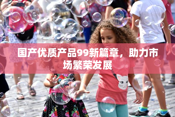 国产优质产品99新篇章，助力市场繁荣发展