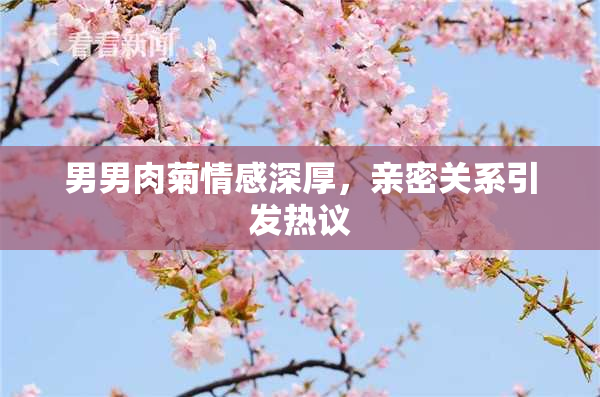 男男肉菊情感深厚，亲密关系引发热议