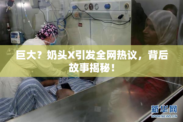 巨大？奶头X引发全网热议，背后故事揭秘！