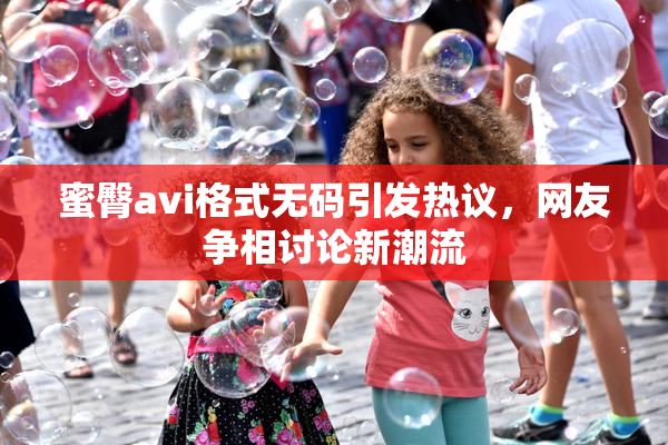 蜜臀avi格式无码引发热议，网友争相讨论新潮流