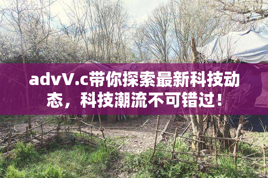 advV.c带你探索最新科技动态，科技潮流不可错过！