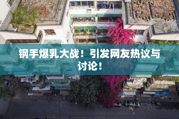 钢手爆乳大战！引发网友热议与讨论！