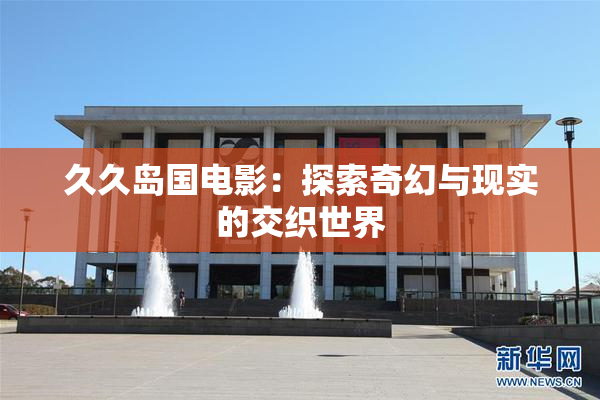 久久岛国电影：探索奇幻与现实的交织世界