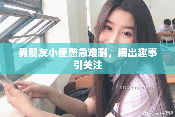 男朋友小便憋急难耐，闹出趣事引关注