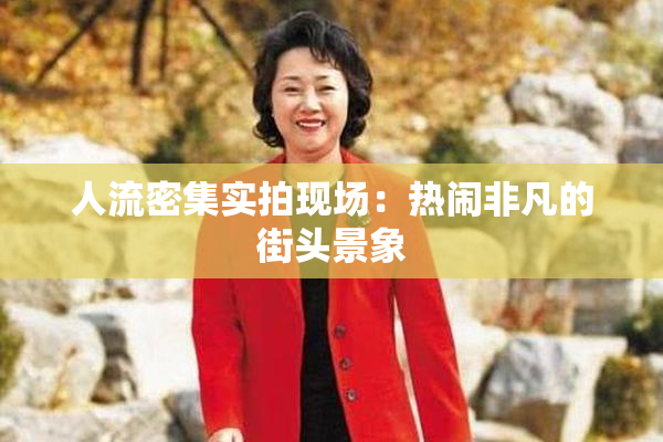 人流密集实拍现场：热闹非凡的街头景象
