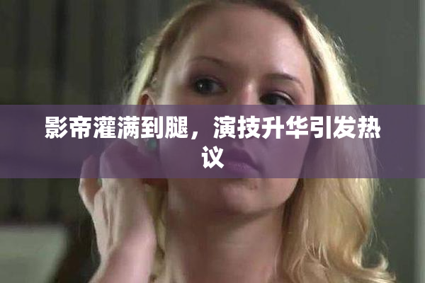 影帝灌满到腿，演技升华引发热议
