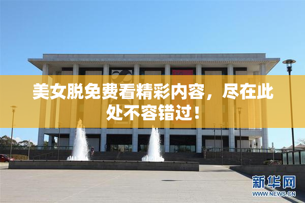 美女脱免费看精彩内容，尽在此处不容错过！