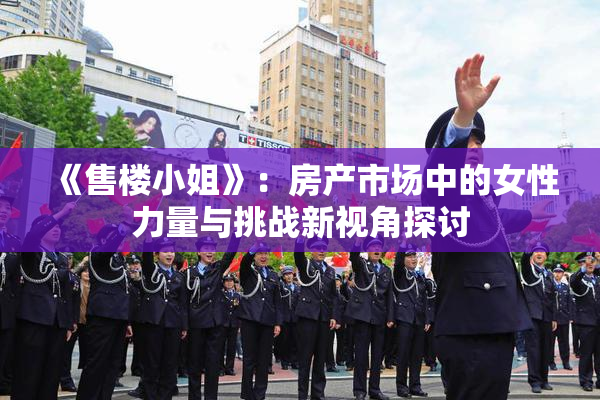 《售楼小姐》：房产市场中的女性力量与挑战新视角探讨
