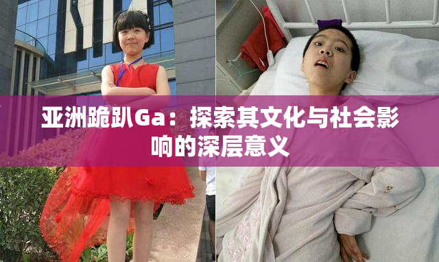 亚洲跪趴Ga：探索其文化与社会影响的深层意义
