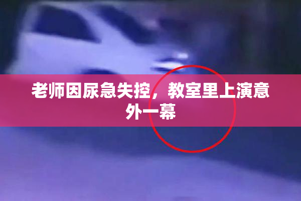老师因尿急失控，教室里上演意外一幕