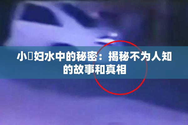 小婬妇水中的秘密：揭秘不为人知的故事和真相