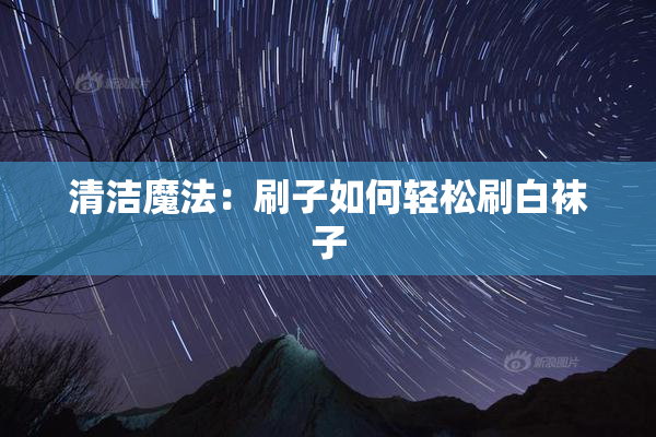 清洁魔法：刷子如何轻松刷白袜子