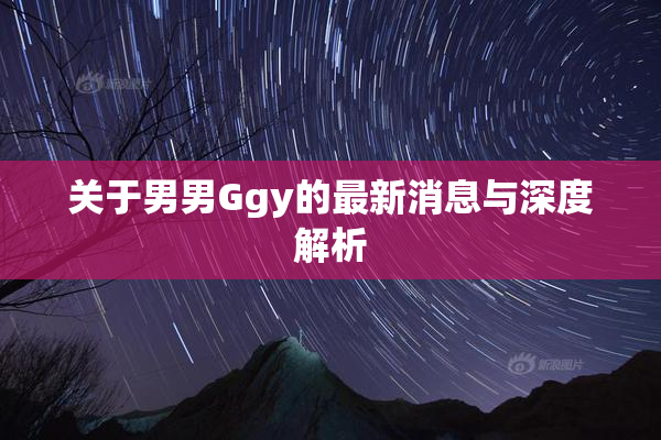 关于男男Ggy的最新消息与深度解析
