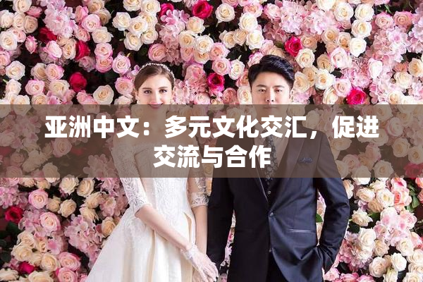 亚洲中文：多元文化交汇，促进交流与合作