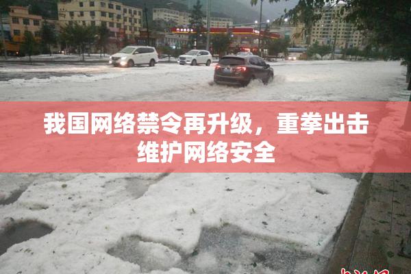 我国网络禁令再升级，重拳出击维护网络安全