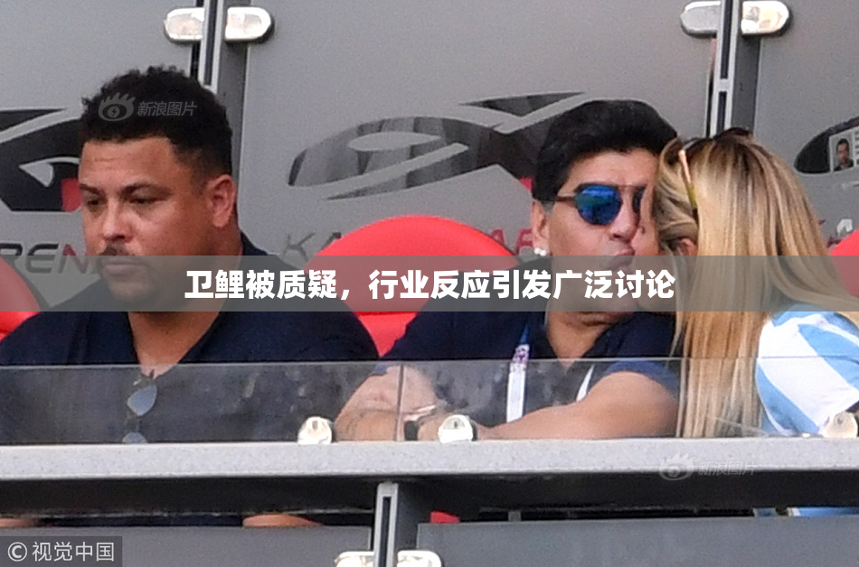 卫鲤被质疑，行业反应引发广泛讨论