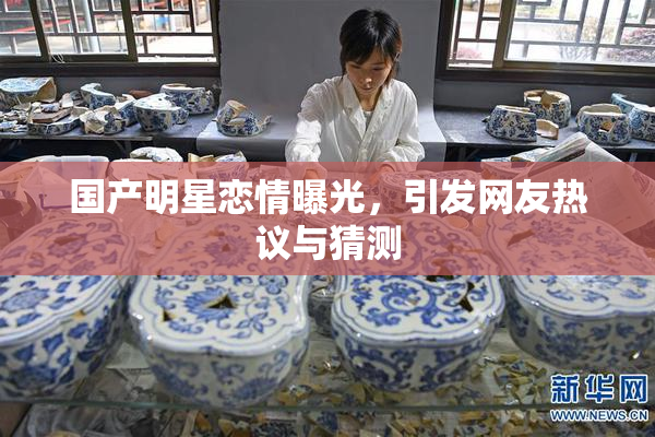国产明星恋情曝光，引发网友热议与猜测