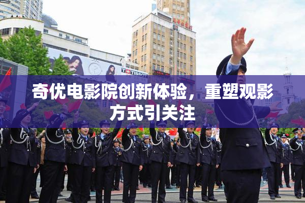 奇优电影院创新体验，重塑观影方式引关注