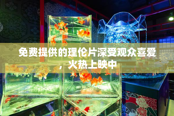 免费提供的理伦片深受观众喜爱，火热上映中
