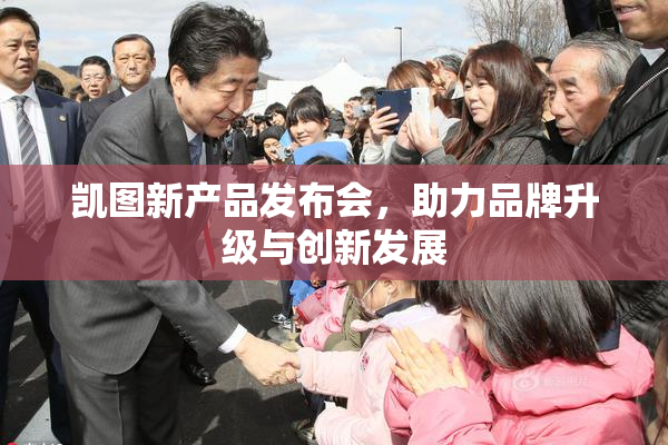 凯图新产品发布会，助力品牌升级与创新发展
