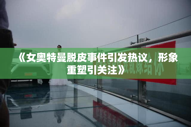 《女奥特曼脱皮事件引发热议，形象重塑引关注》