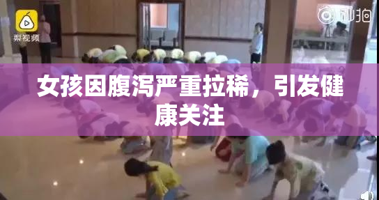 女孩因腹泻严重拉稀，引发健康关注