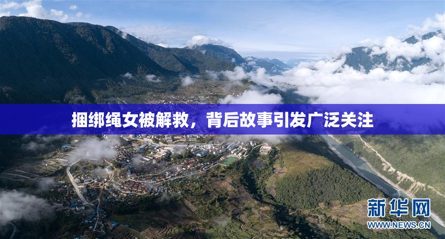 捆绑绳女被解救，背后故事引发广泛关注