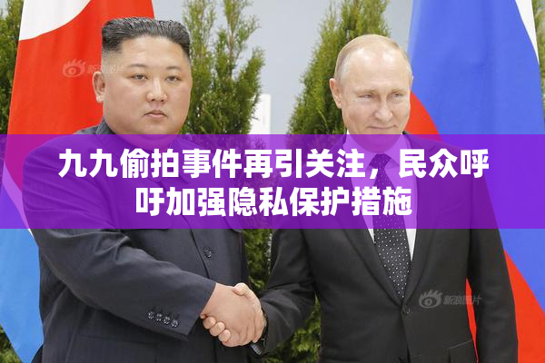 九九偷拍事件再引关注，民众呼吁加强隐私保护措施