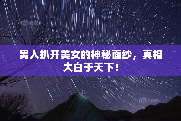 男人扒开美女的神秘面纱，真相大白于天下！