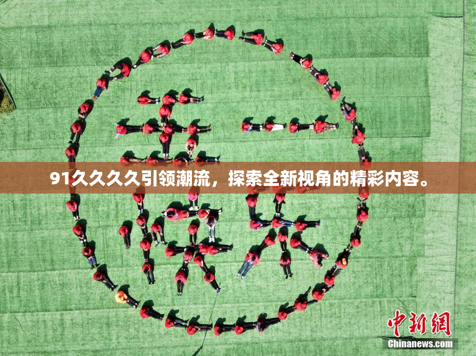91久久久久引领潮流，探索全新视角的精彩内容。