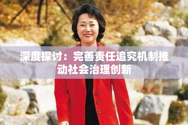 深度探讨：完善责任追究机制推动社会治理创新